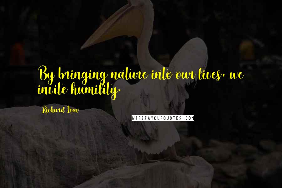 Richard Louv Quotes: By bringing nature into our lives, we invite humility.