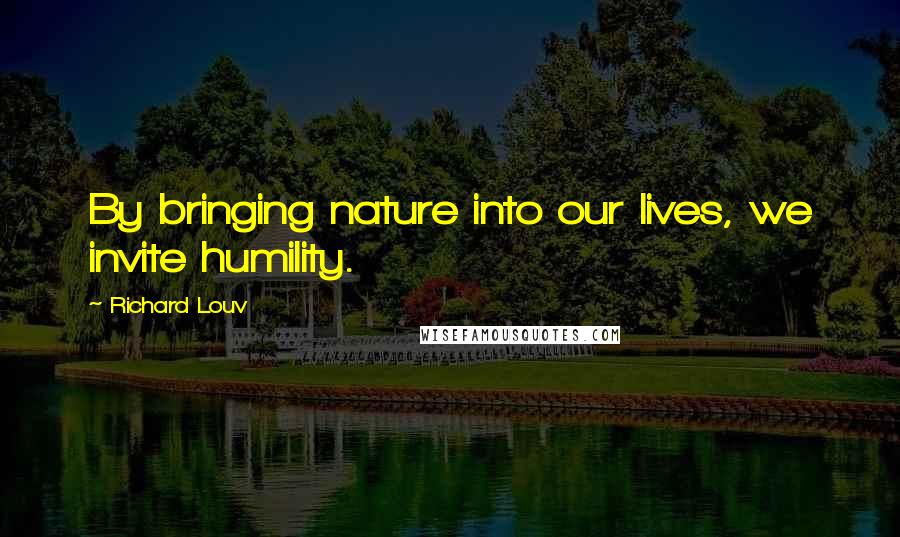 Richard Louv Quotes: By bringing nature into our lives, we invite humility.