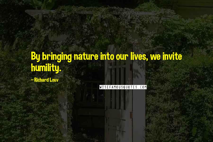 Richard Louv Quotes: By bringing nature into our lives, we invite humility.