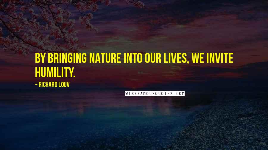 Richard Louv Quotes: By bringing nature into our lives, we invite humility.