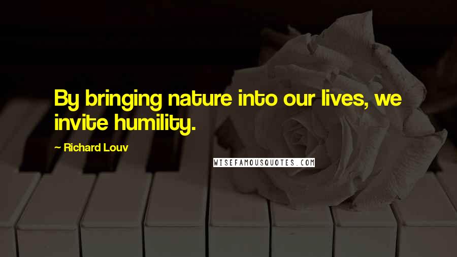 Richard Louv Quotes: By bringing nature into our lives, we invite humility.