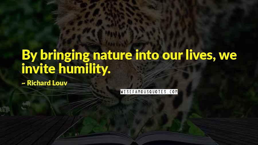 Richard Louv Quotes: By bringing nature into our lives, we invite humility.