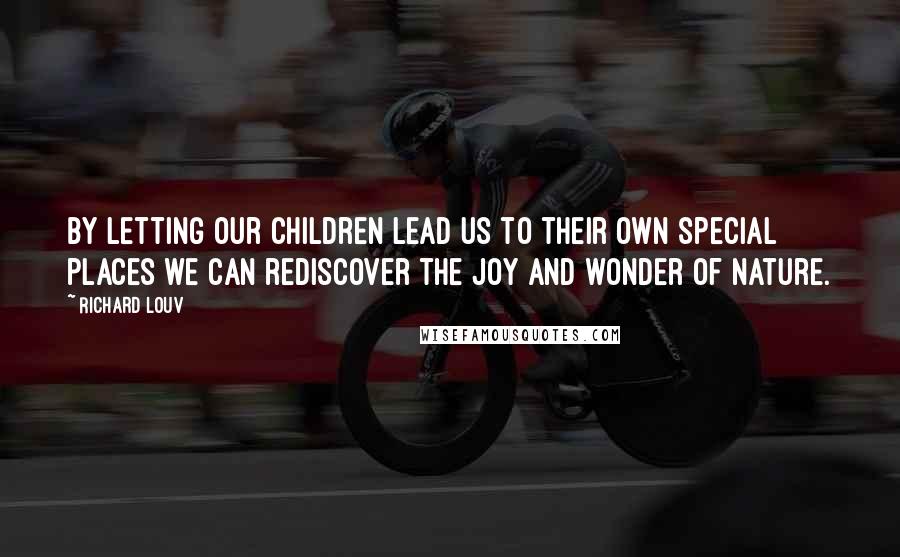 Richard Louv Quotes: By letting our children lead us to their own special places we can rediscover the joy and wonder of nature.
