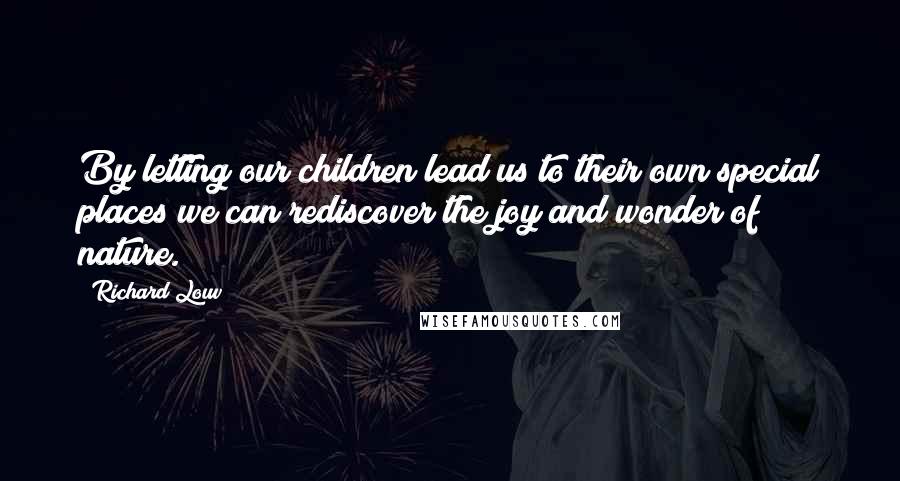Richard Louv Quotes: By letting our children lead us to their own special places we can rediscover the joy and wonder of nature.