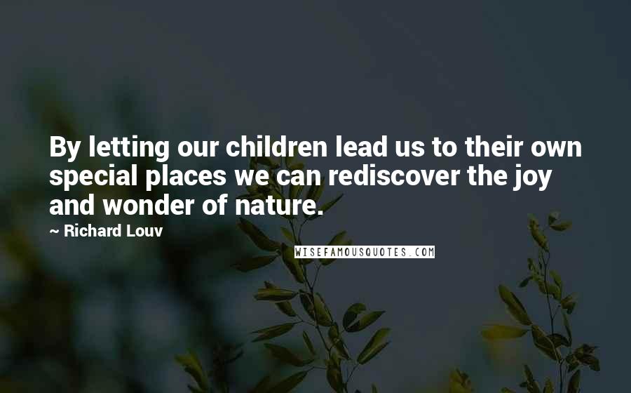 Richard Louv Quotes: By letting our children lead us to their own special places we can rediscover the joy and wonder of nature.