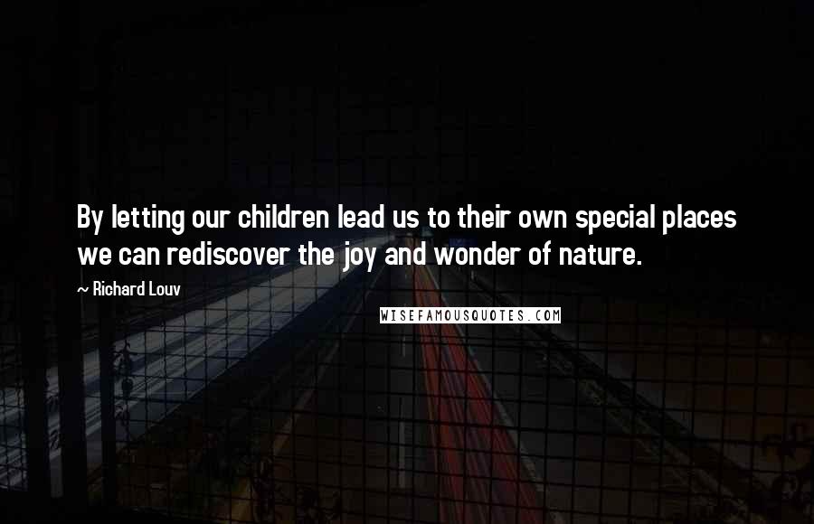 Richard Louv Quotes: By letting our children lead us to their own special places we can rediscover the joy and wonder of nature.