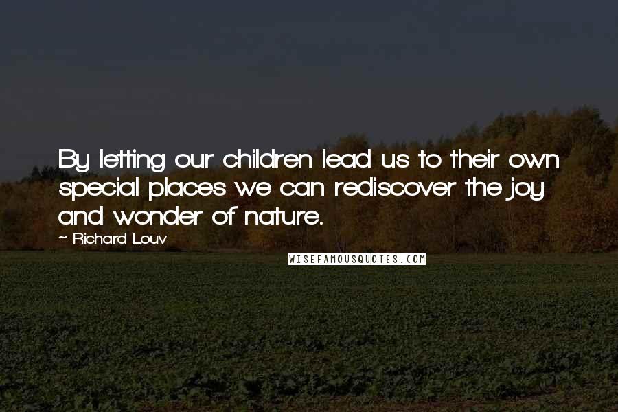 Richard Louv Quotes: By letting our children lead us to their own special places we can rediscover the joy and wonder of nature.