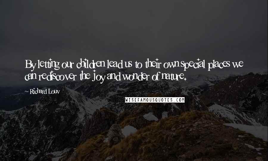Richard Louv Quotes: By letting our children lead us to their own special places we can rediscover the joy and wonder of nature.