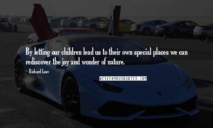 Richard Louv Quotes: By letting our children lead us to their own special places we can rediscover the joy and wonder of nature.