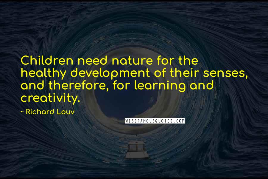 Richard Louv Quotes: Children need nature for the healthy development of their senses, and therefore, for learning and creativity.