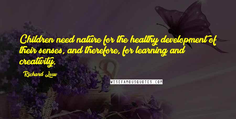 Richard Louv Quotes: Children need nature for the healthy development of their senses, and therefore, for learning and creativity.