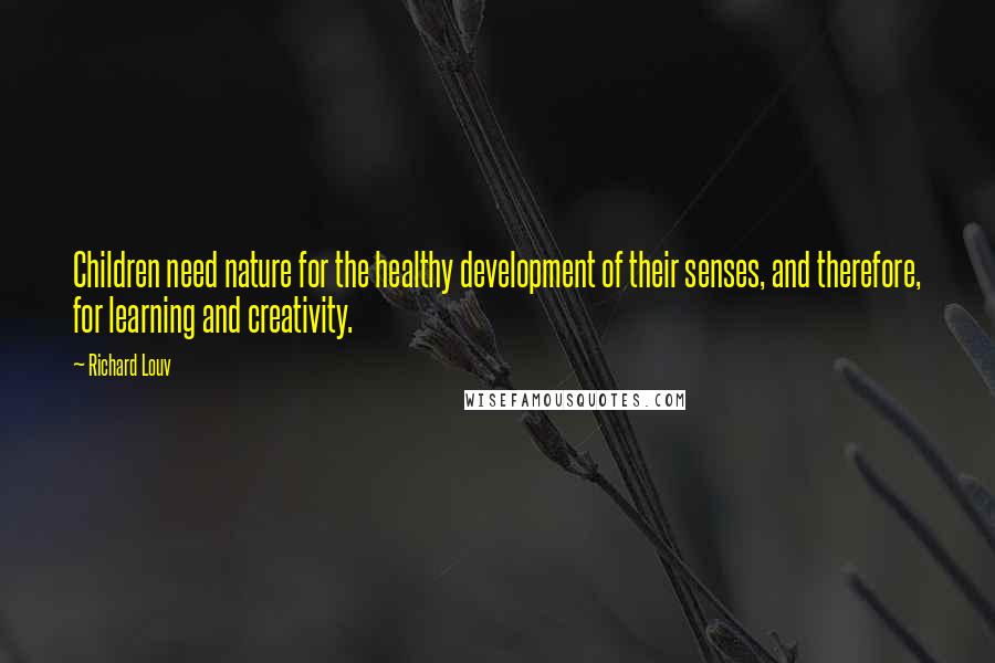 Richard Louv Quotes: Children need nature for the healthy development of their senses, and therefore, for learning and creativity.