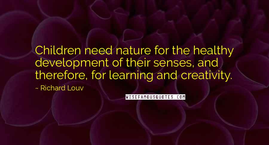 Richard Louv Quotes: Children need nature for the healthy development of their senses, and therefore, for learning and creativity.