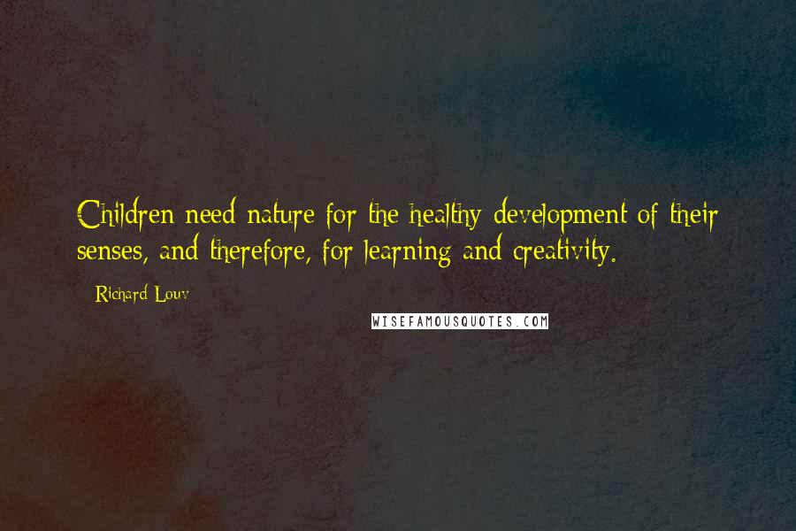 Richard Louv Quotes: Children need nature for the healthy development of their senses, and therefore, for learning and creativity.