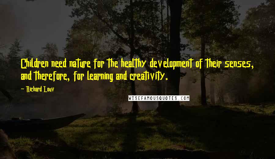 Richard Louv Quotes: Children need nature for the healthy development of their senses, and therefore, for learning and creativity.