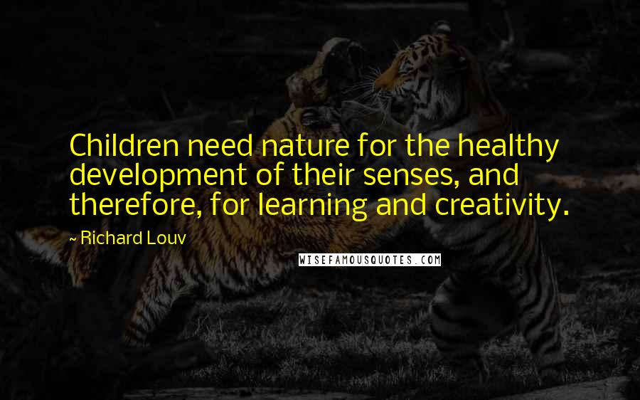 Richard Louv Quotes: Children need nature for the healthy development of their senses, and therefore, for learning and creativity.