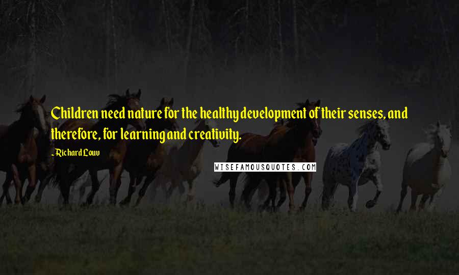 Richard Louv Quotes: Children need nature for the healthy development of their senses, and therefore, for learning and creativity.