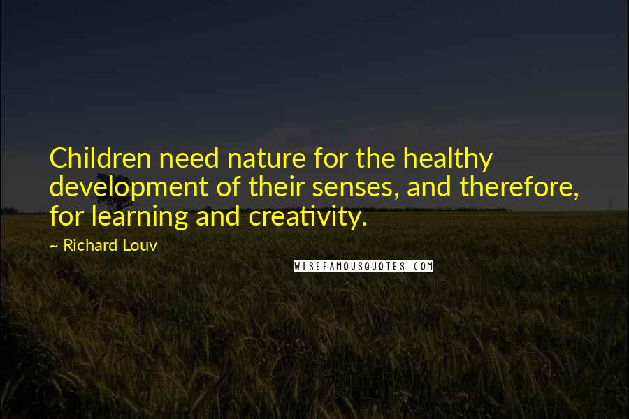 Richard Louv Quotes: Children need nature for the healthy development of their senses, and therefore, for learning and creativity.