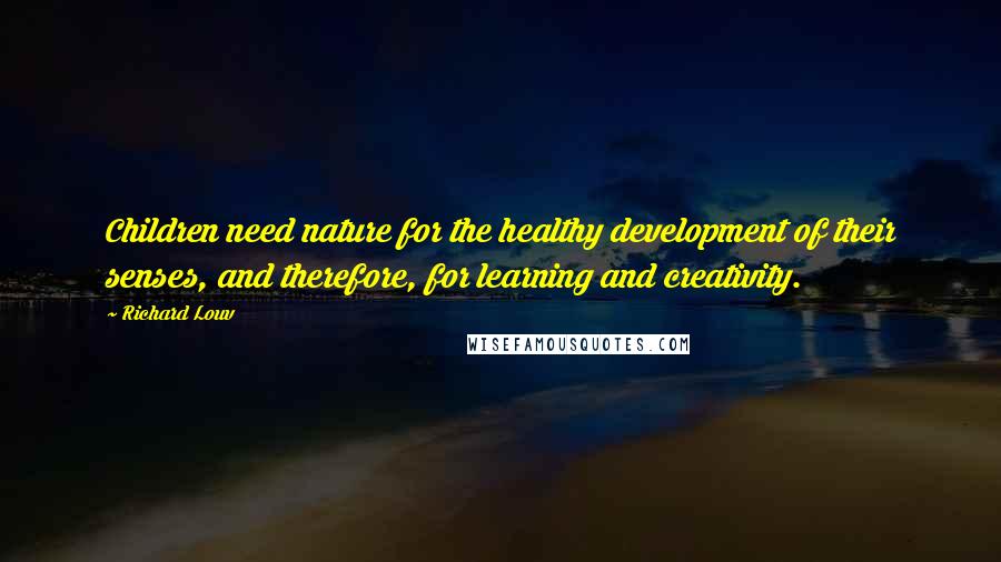 Richard Louv Quotes: Children need nature for the healthy development of their senses, and therefore, for learning and creativity.