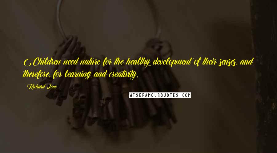 Richard Louv Quotes: Children need nature for the healthy development of their senses, and therefore, for learning and creativity.