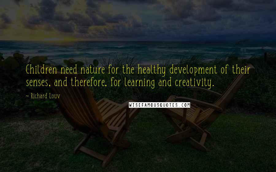 Richard Louv Quotes: Children need nature for the healthy development of their senses, and therefore, for learning and creativity.