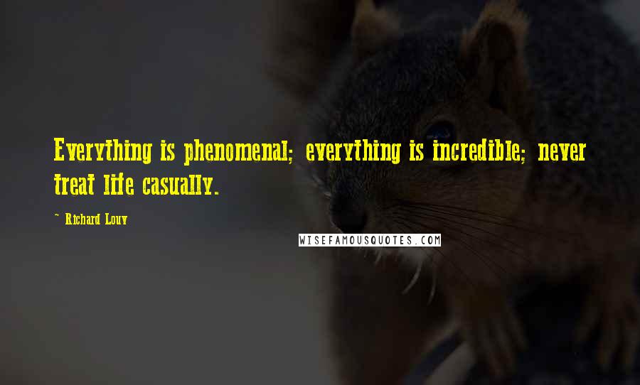 Richard Louv Quotes: Everything is phenomenal; everything is incredible; never treat life casually.