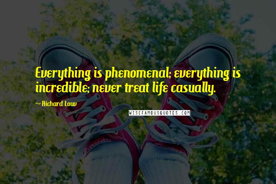 Richard Louv Quotes: Everything is phenomenal; everything is incredible; never treat life casually.