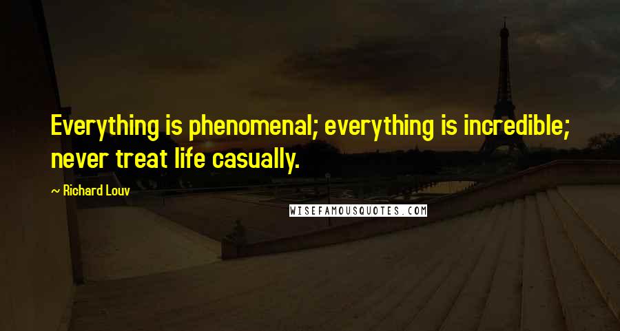 Richard Louv Quotes: Everything is phenomenal; everything is incredible; never treat life casually.