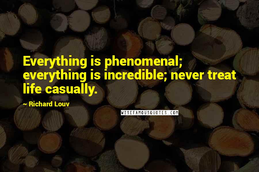 Richard Louv Quotes: Everything is phenomenal; everything is incredible; never treat life casually.