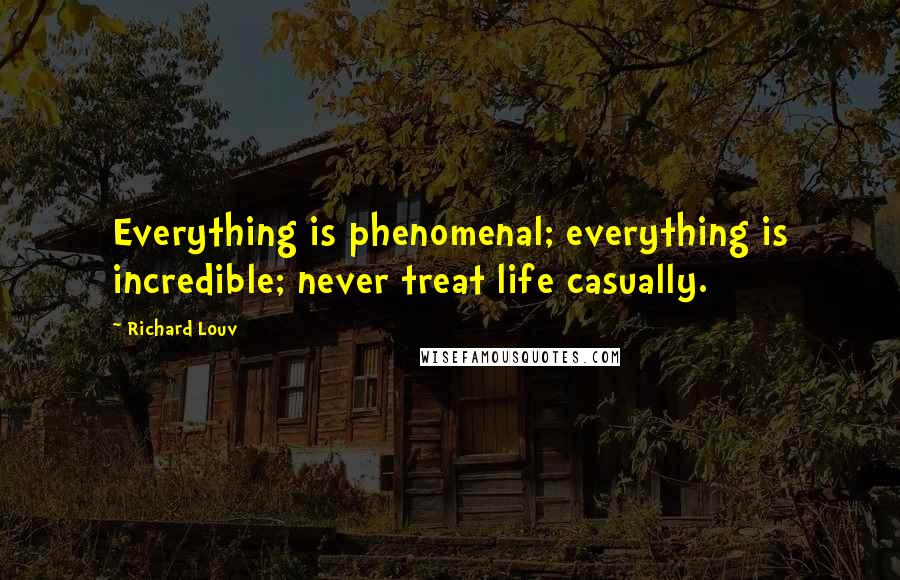 Richard Louv Quotes: Everything is phenomenal; everything is incredible; never treat life casually.