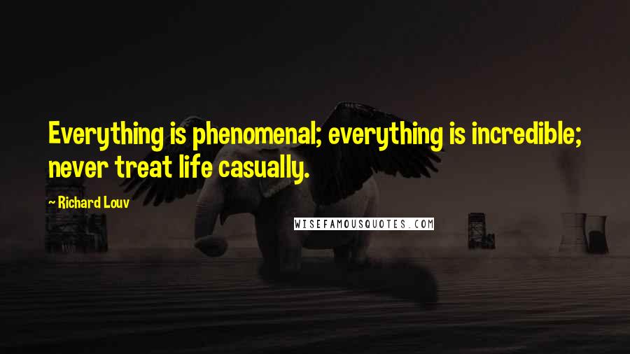 Richard Louv Quotes: Everything is phenomenal; everything is incredible; never treat life casually.