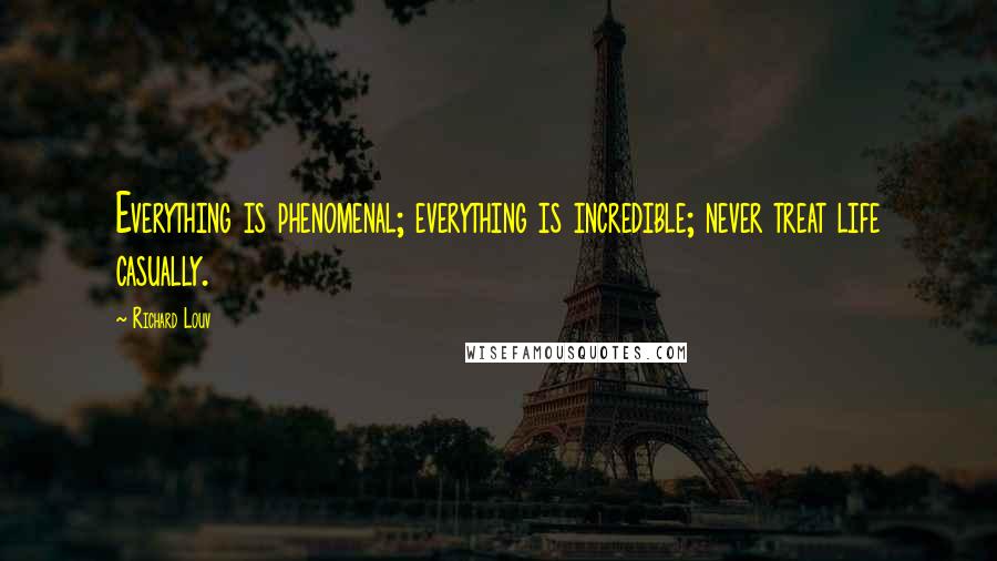Richard Louv Quotes: Everything is phenomenal; everything is incredible; never treat life casually.