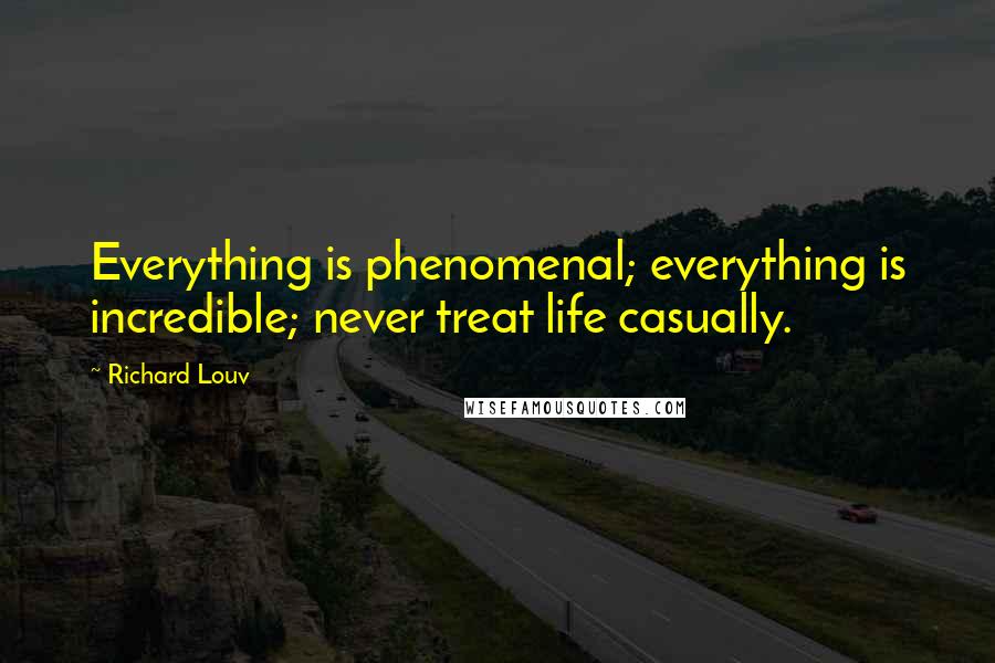 Richard Louv Quotes: Everything is phenomenal; everything is incredible; never treat life casually.