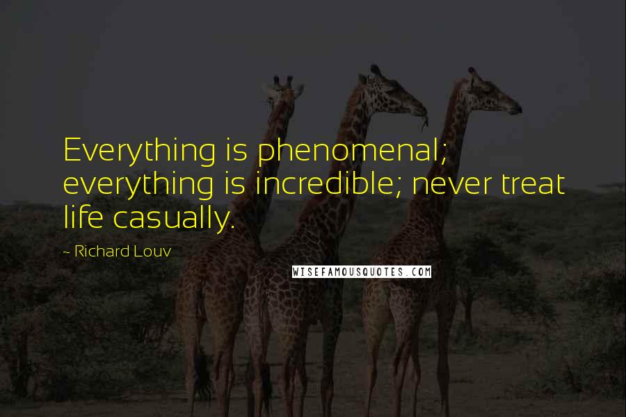 Richard Louv Quotes: Everything is phenomenal; everything is incredible; never treat life casually.