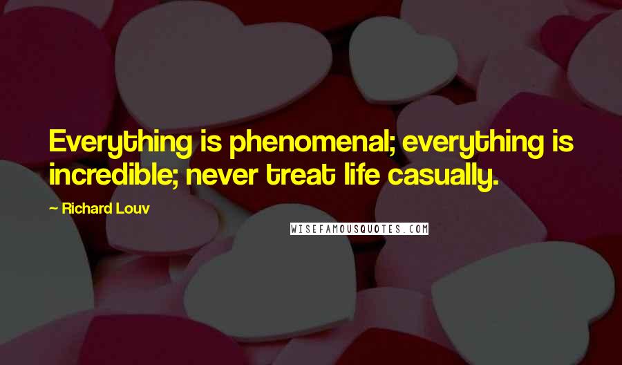 Richard Louv Quotes: Everything is phenomenal; everything is incredible; never treat life casually.