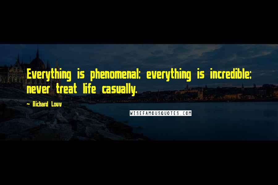 Richard Louv Quotes: Everything is phenomenal; everything is incredible; never treat life casually.