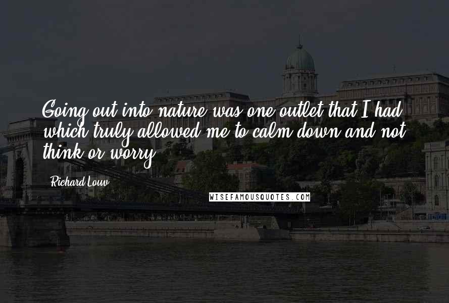 Richard Louv Quotes: Going out into nature was one outlet that I had, which truly allowed me to calm down and not think or worry.