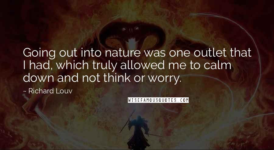 Richard Louv Quotes: Going out into nature was one outlet that I had, which truly allowed me to calm down and not think or worry.