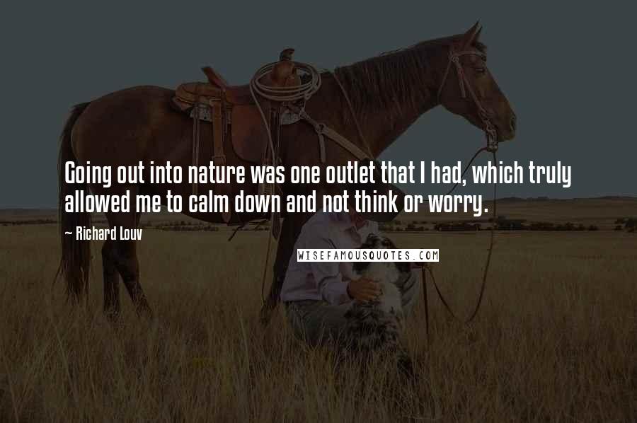 Richard Louv Quotes: Going out into nature was one outlet that I had, which truly allowed me to calm down and not think or worry.
