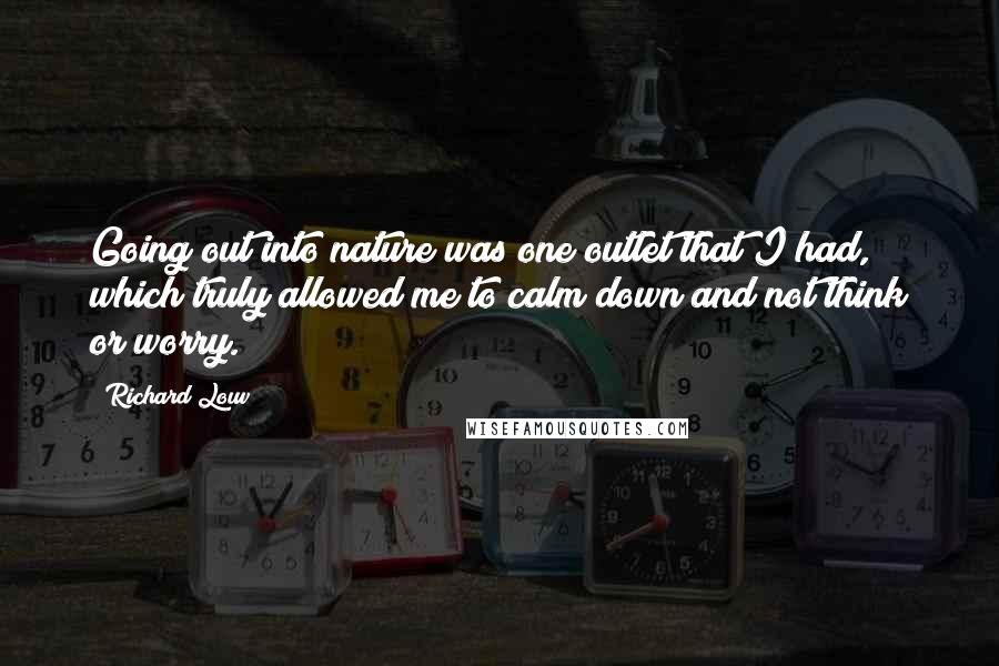 Richard Louv Quotes: Going out into nature was one outlet that I had, which truly allowed me to calm down and not think or worry.