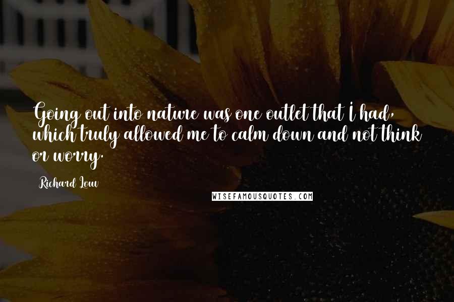 Richard Louv Quotes: Going out into nature was one outlet that I had, which truly allowed me to calm down and not think or worry.