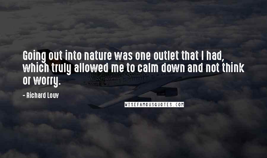 Richard Louv Quotes: Going out into nature was one outlet that I had, which truly allowed me to calm down and not think or worry.