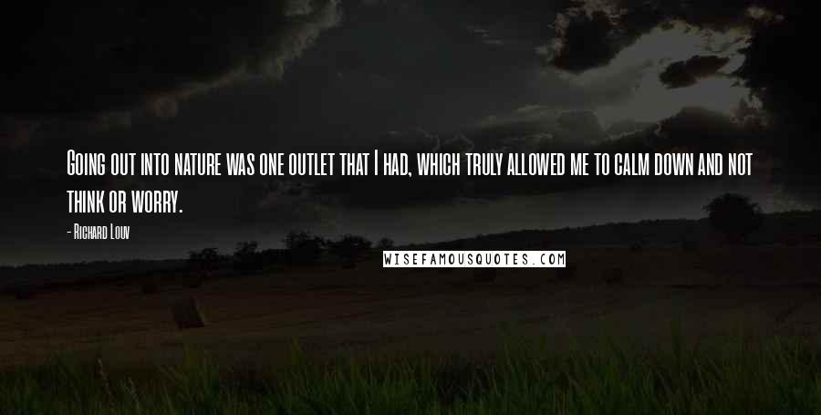 Richard Louv Quotes: Going out into nature was one outlet that I had, which truly allowed me to calm down and not think or worry.