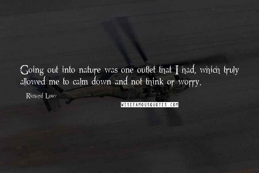 Richard Louv Quotes: Going out into nature was one outlet that I had, which truly allowed me to calm down and not think or worry.