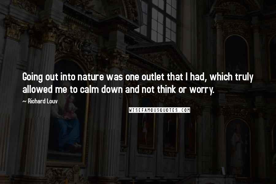 Richard Louv Quotes: Going out into nature was one outlet that I had, which truly allowed me to calm down and not think or worry.