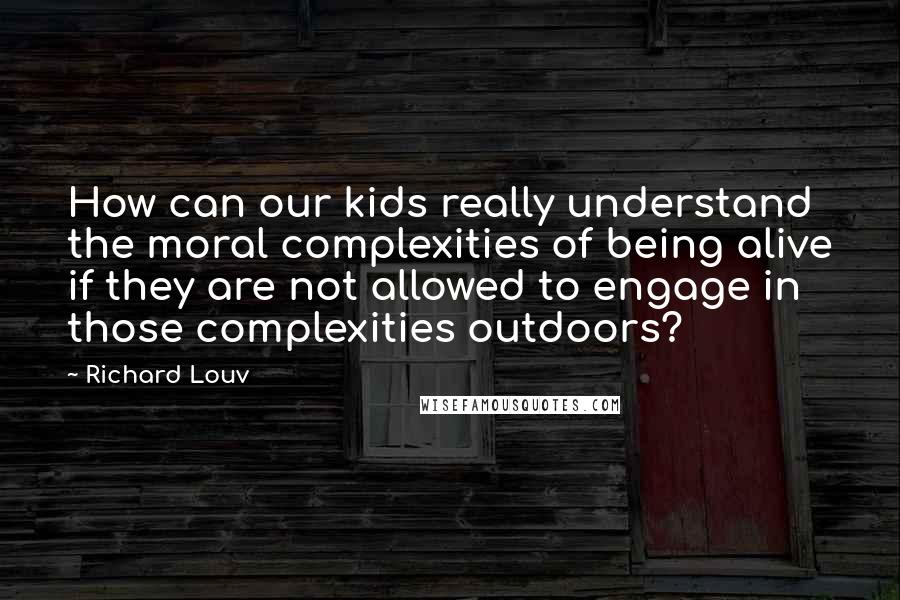 Richard Louv Quotes: How can our kids really understand the moral complexities of being alive if they are not allowed to engage in those complexities outdoors?