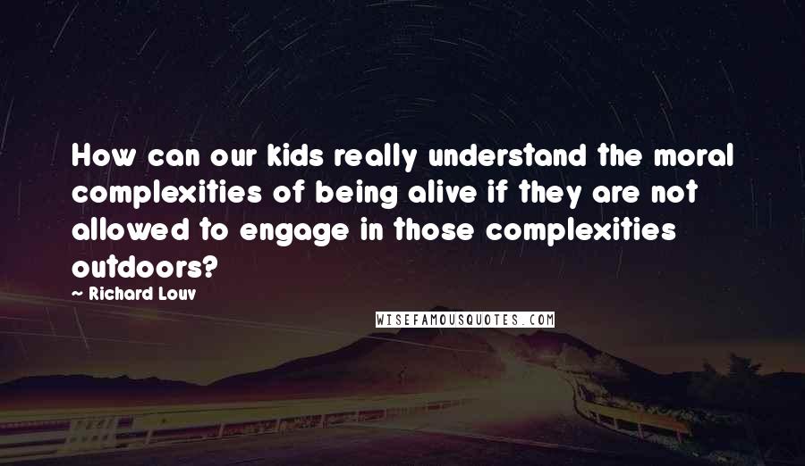 Richard Louv Quotes: How can our kids really understand the moral complexities of being alive if they are not allowed to engage in those complexities outdoors?