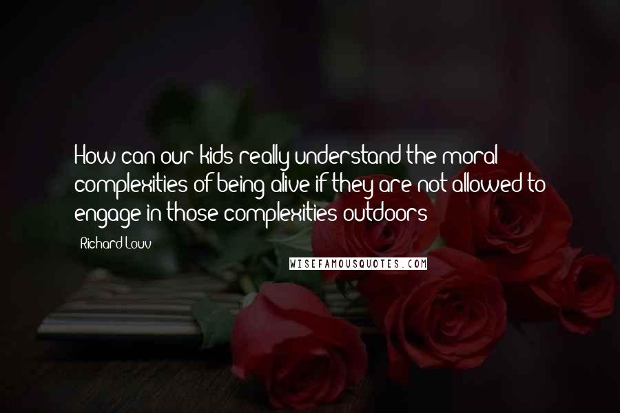 Richard Louv Quotes: How can our kids really understand the moral complexities of being alive if they are not allowed to engage in those complexities outdoors?