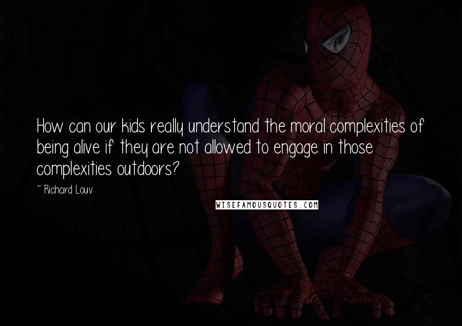 Richard Louv Quotes: How can our kids really understand the moral complexities of being alive if they are not allowed to engage in those complexities outdoors?