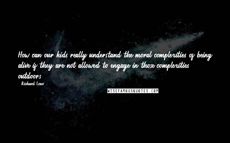 Richard Louv Quotes: How can our kids really understand the moral complexities of being alive if they are not allowed to engage in those complexities outdoors?